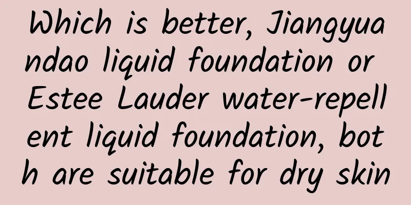 Which is better, Jiangyuandao liquid foundation or Estee Lauder water-repellent liquid foundation, both are suitable for dry skin