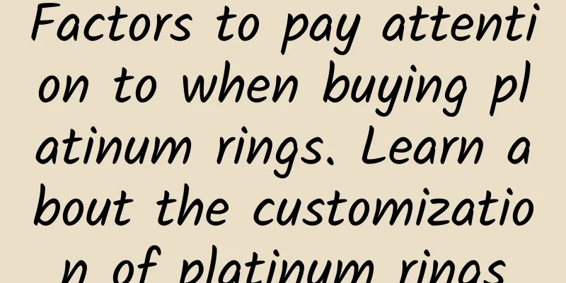Factors to pay attention to when buying platinum rings. Learn about the customization of platinum rings