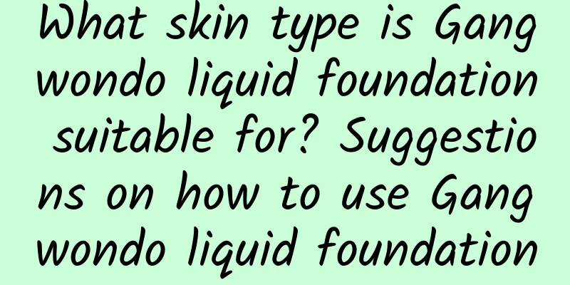 What skin type is Gangwondo liquid foundation suitable for? Suggestions on how to use Gangwondo liquid foundation