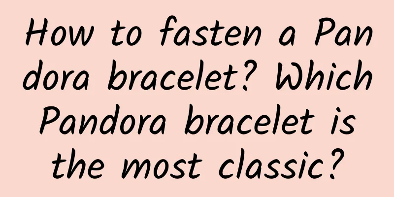 How to fasten a Pandora bracelet? Which Pandora bracelet is the most classic?