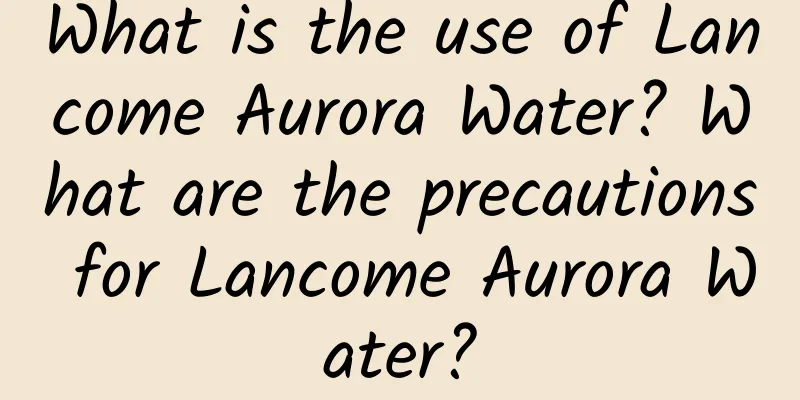 What is the use of Lancome Aurora Water? What are the precautions for Lancome Aurora Water?