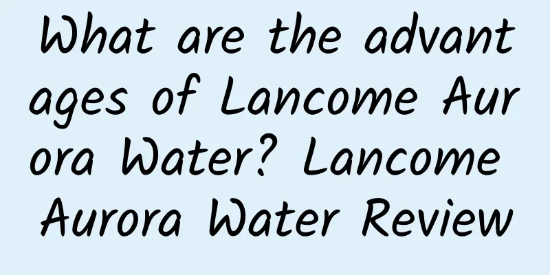 What are the advantages of Lancome Aurora Water? Lancome Aurora Water Review