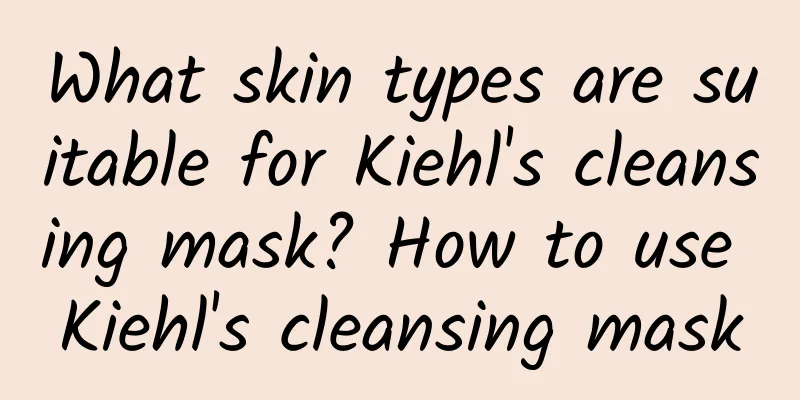 What skin types are suitable for Kiehl's cleansing mask? How to use Kiehl's cleansing mask