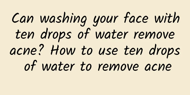 Can washing your face with ten drops of water remove acne? How to use ten drops of water to remove acne