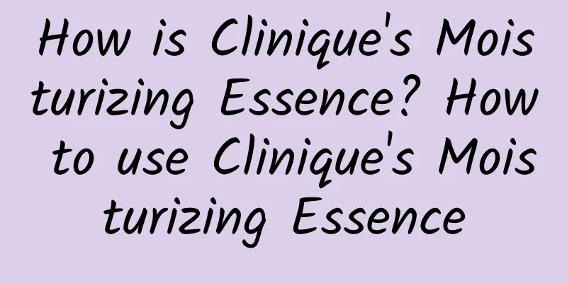 How is Clinique's Moisturizing Essence? How to use Clinique's Moisturizing Essence