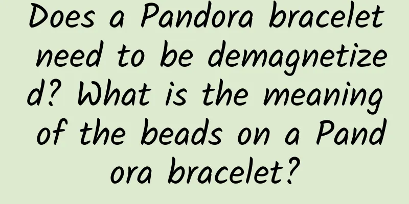 Does a Pandora bracelet need to be demagnetized? What is the meaning of the beads on a Pandora bracelet?