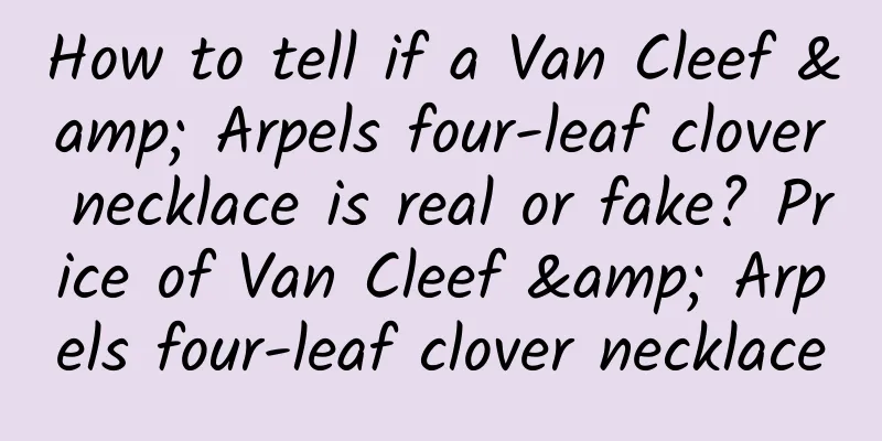 How to tell if a Van Cleef & Arpels four-leaf clover necklace is real or fake? Price of Van Cleef & Arpels four-leaf clover necklace