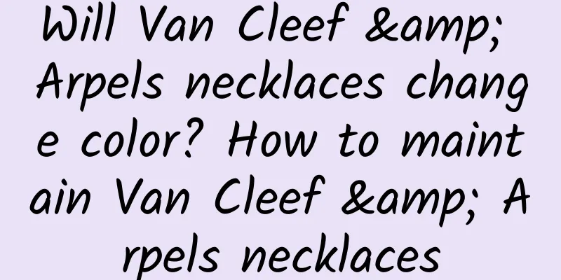 Will Van Cleef & Arpels necklaces change color? How to maintain Van Cleef & Arpels necklaces