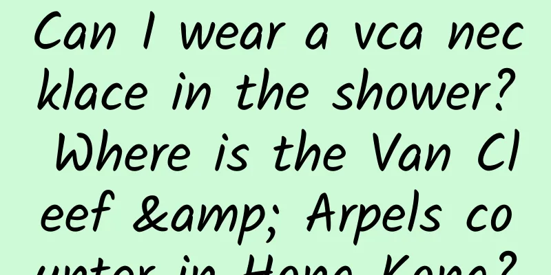 Can I wear a vca necklace in the shower? Where is the Van Cleef & Arpels counter in Hong Kong?