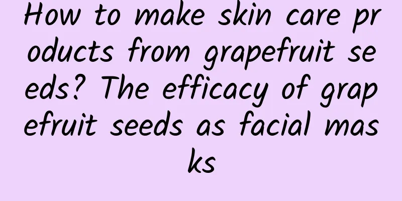 How to make skin care products from grapefruit seeds? The efficacy of grapefruit seeds as facial masks