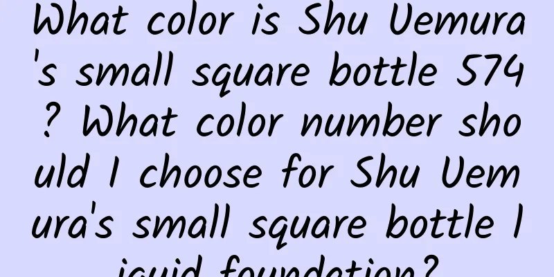 What color is Shu Uemura's small square bottle 574? What color number should I choose for Shu Uemura's small square bottle liquid foundation?