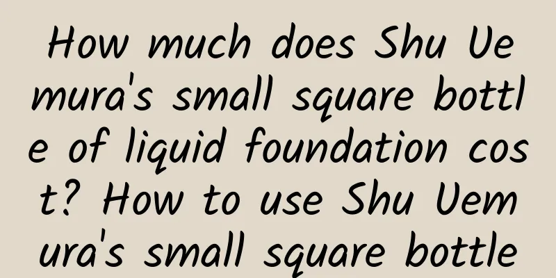 How much does Shu Uemura's small square bottle of liquid foundation cost? How to use Shu Uemura's small square bottle