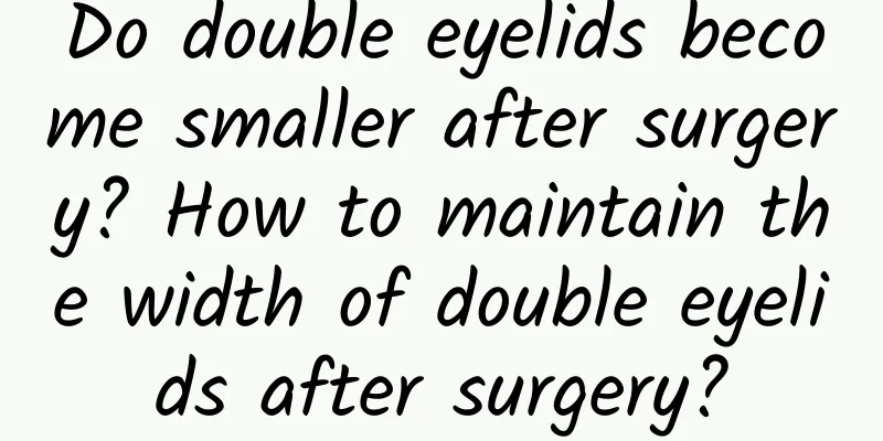 Do double eyelids become smaller after surgery? How to maintain the width of double eyelids after surgery?