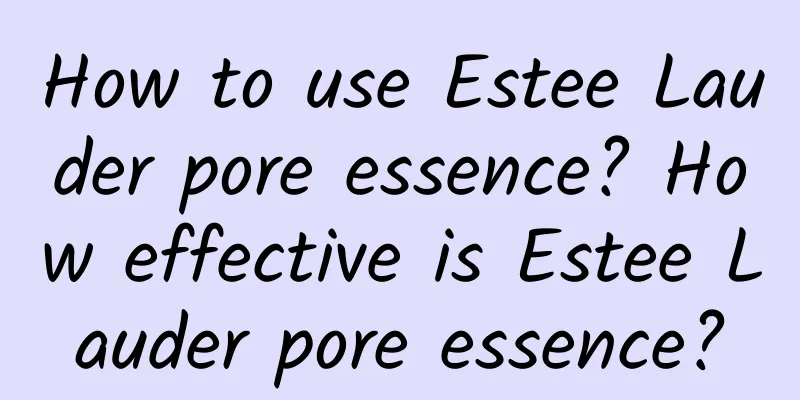 How to use Estee Lauder pore essence? How effective is Estee Lauder pore essence?