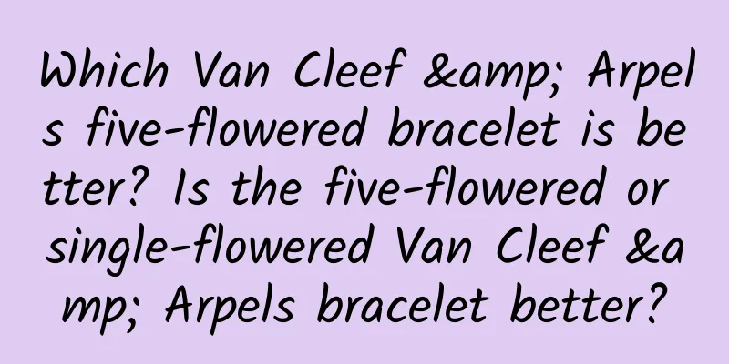 Which Van Cleef & Arpels five-flowered bracelet is better? Is the five-flowered or single-flowered Van Cleef & Arpels bracelet better?