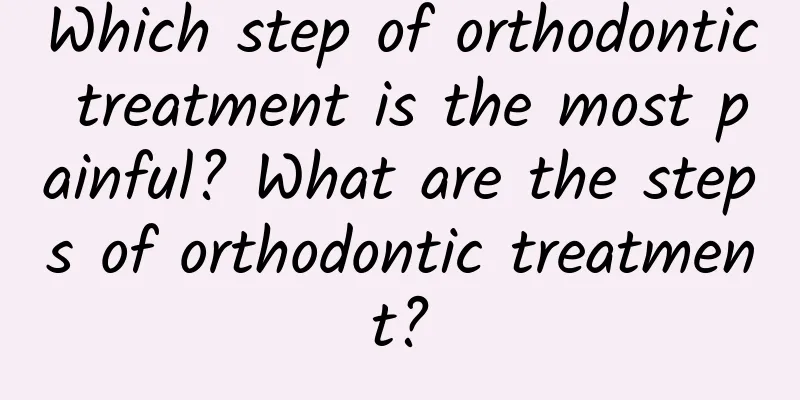 Which step of orthodontic treatment is the most painful? What are the steps of orthodontic treatment?