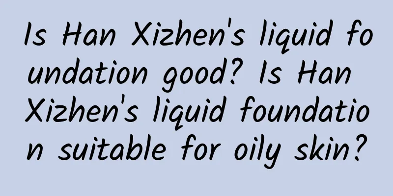 Is Han Xizhen's liquid foundation good? Is Han Xizhen's liquid foundation suitable for oily skin?