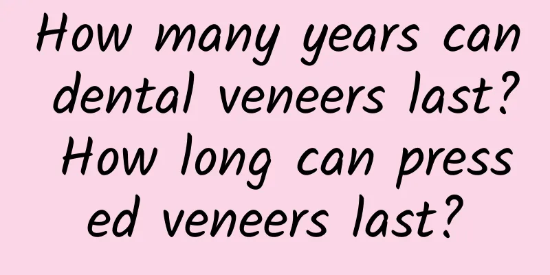 How many years can dental veneers last? How long can pressed veneers last?
