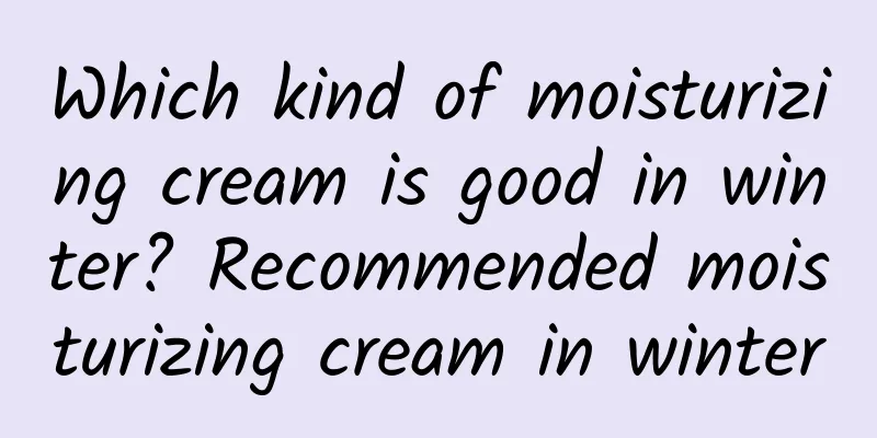 Which kind of moisturizing cream is good in winter? Recommended moisturizing cream in winter