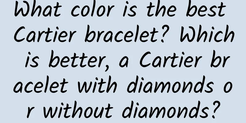 What color is the best Cartier bracelet? Which is better, a Cartier bracelet with diamonds or without diamonds?