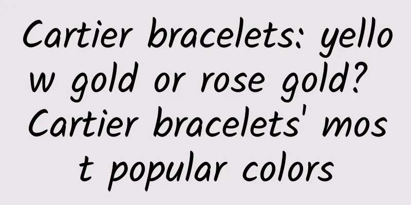 Cartier bracelets: yellow gold or rose gold? Cartier bracelets' most popular colors