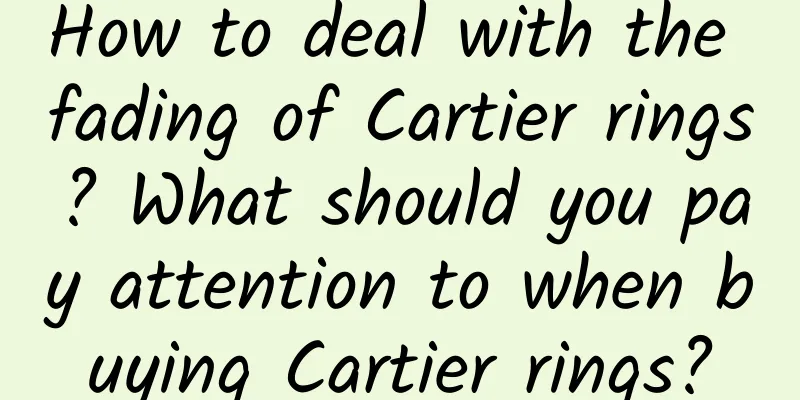 How to deal with the fading of Cartier rings? What should you pay attention to when buying Cartier rings?