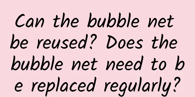 Can the bubble net be reused? Does the bubble net need to be replaced regularly?