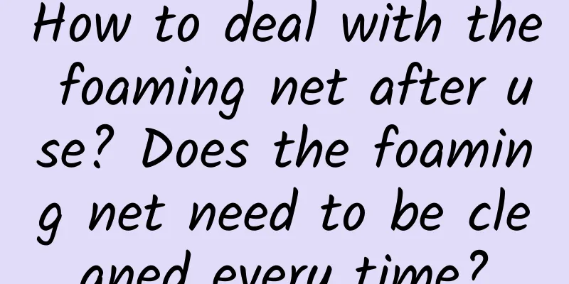 How to deal with the foaming net after use? Does the foaming net need to be cleaned every time?