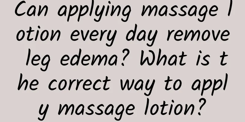 Can applying massage lotion every day remove leg edema? What is the correct way to apply massage lotion?