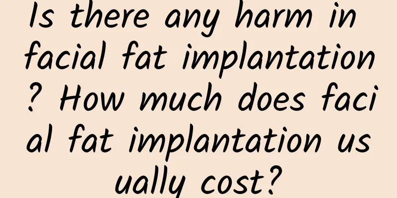 Is there any harm in facial fat implantation? How much does facial fat implantation usually cost?