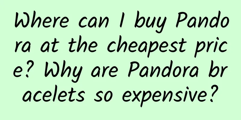 Where can I buy Pandora at the cheapest price? Why are Pandora bracelets so expensive?