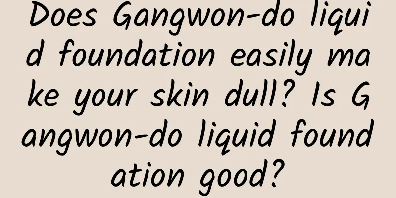 Does Gangwon-do liquid foundation easily make your skin dull? Is Gangwon-do liquid foundation good?