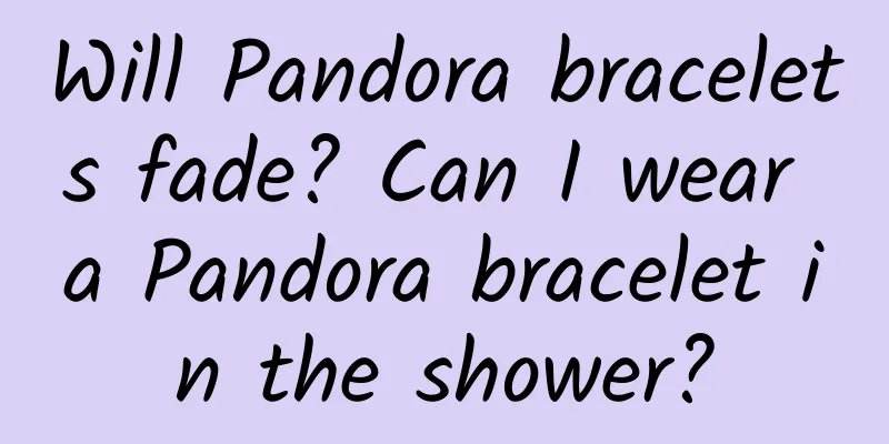 Will Pandora bracelets fade? Can I wear a Pandora bracelet in the shower?