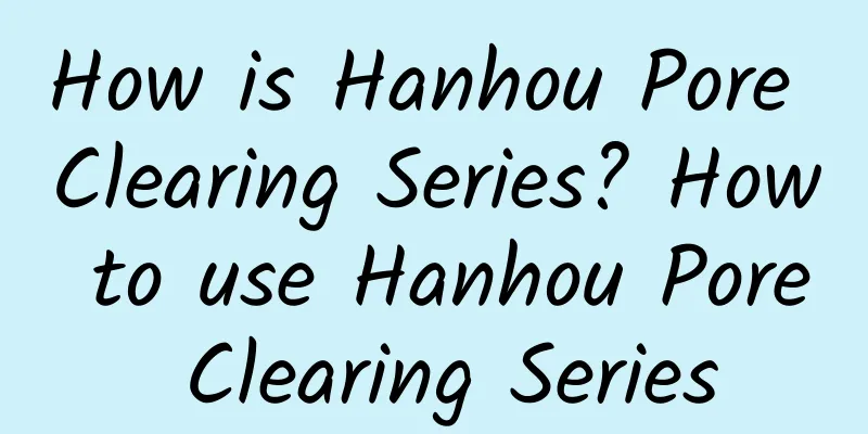 How is Hanhou Pore Clearing Series? How to use Hanhou Pore Clearing Series