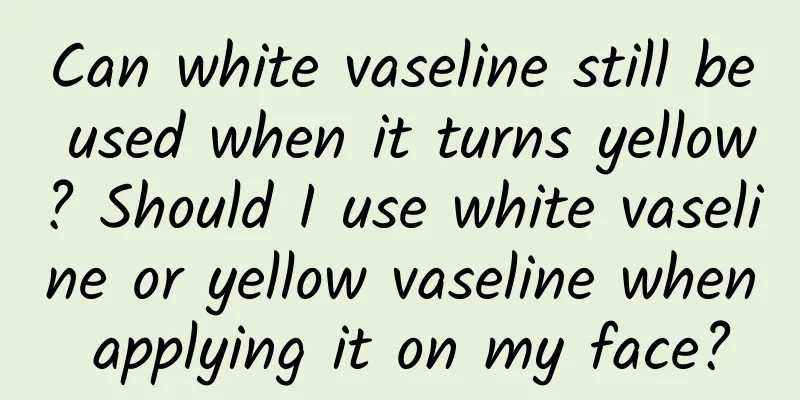 Can white vaseline still be used when it turns yellow? Should I use white vaseline or yellow vaseline when applying it on my face?
