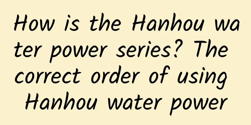 How is the Hanhou water power series? The correct order of using Hanhou water power