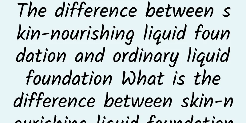 The difference between skin-nourishing liquid foundation and ordinary liquid foundation What is the difference between skin-nourishing liquid foundation