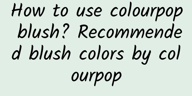 How to use colourpop blush? Recommended blush colors by colourpop