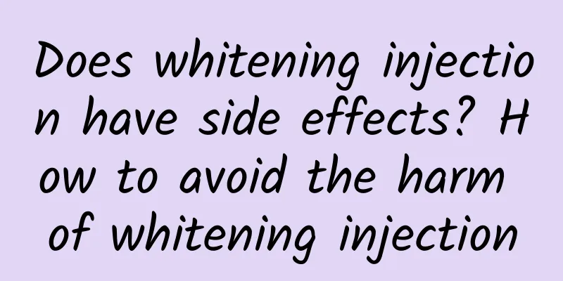 Does whitening injection have side effects? How to avoid the harm of whitening injection