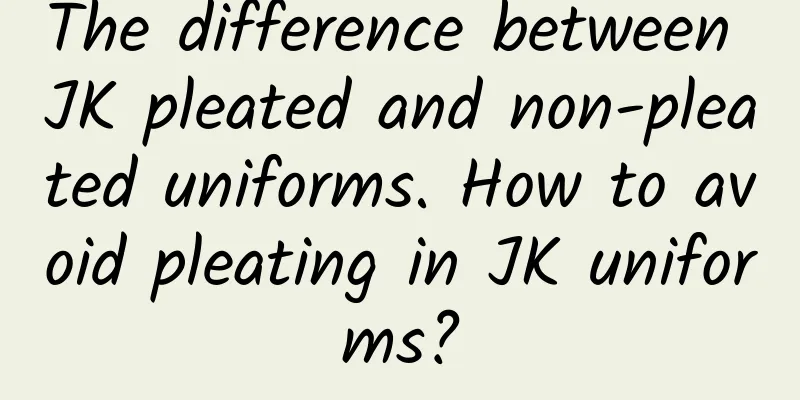 The difference between JK pleated and non-pleated uniforms. How to avoid pleating in JK uniforms?