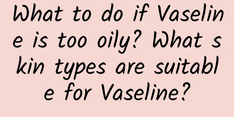 What to do if Vaseline is too oily? What skin types are suitable for Vaseline?