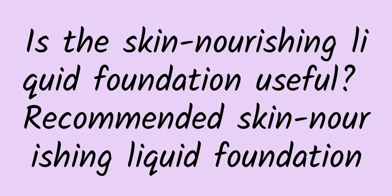 Is the skin-nourishing liquid foundation useful? Recommended skin-nourishing liquid foundation