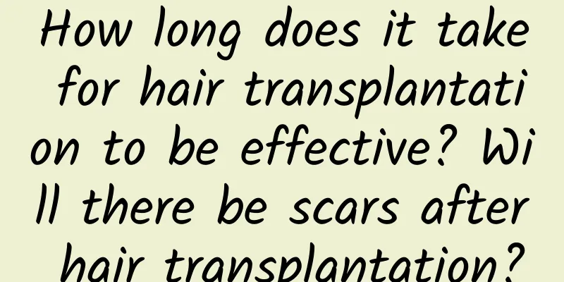 How long does it take for hair transplantation to be effective? Will there be scars after hair transplantation?