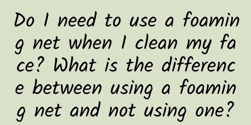 Do I need to use a foaming net when I clean my face? What is the difference between using a foaming net and not using one?
