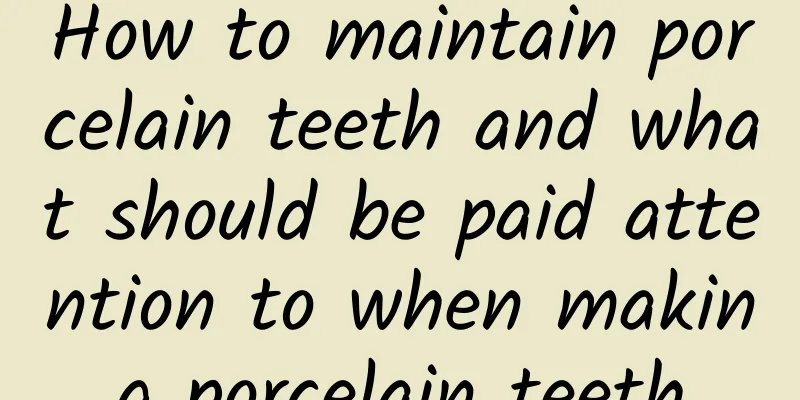 How to maintain porcelain teeth and what should be paid attention to when making porcelain teeth