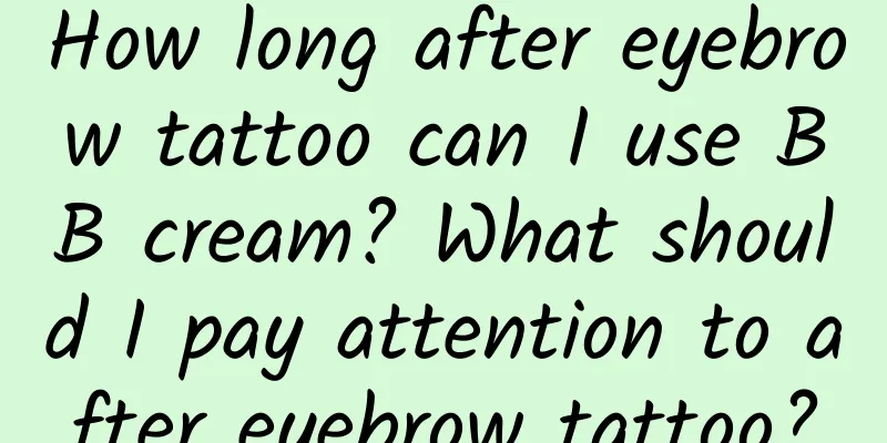 How long after eyebrow tattoo can I use BB cream? What should I pay attention to after eyebrow tattoo?