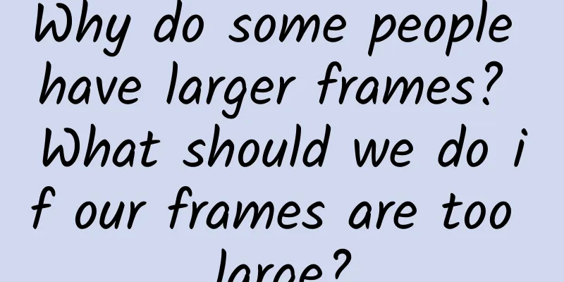 Why do some people have larger frames? What should we do if our frames are too large?