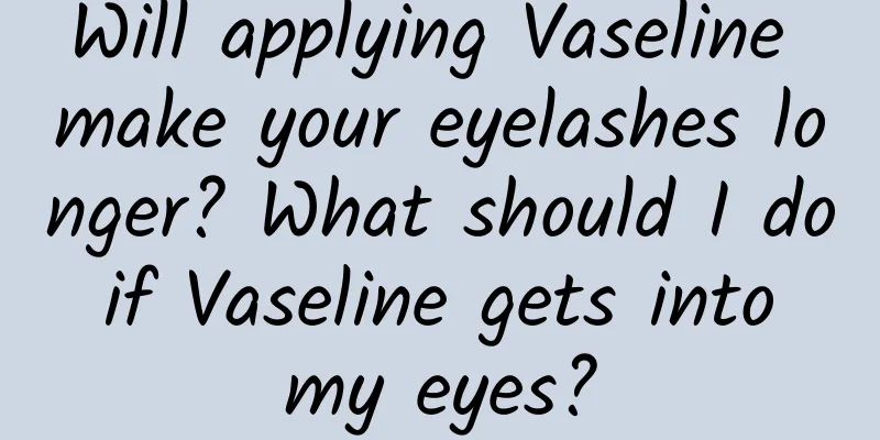 Will applying Vaseline make your eyelashes longer? What should I do if Vaseline gets into my eyes?