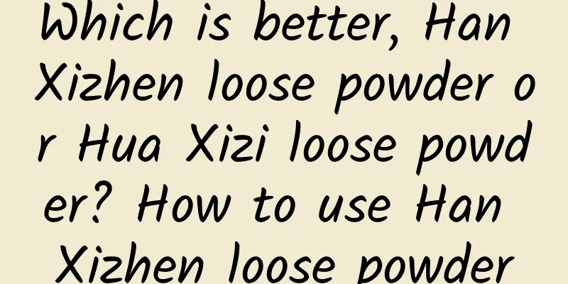 Which is better, Han Xizhen loose powder or Hua Xizi loose powder? How to use Han Xizhen loose powder