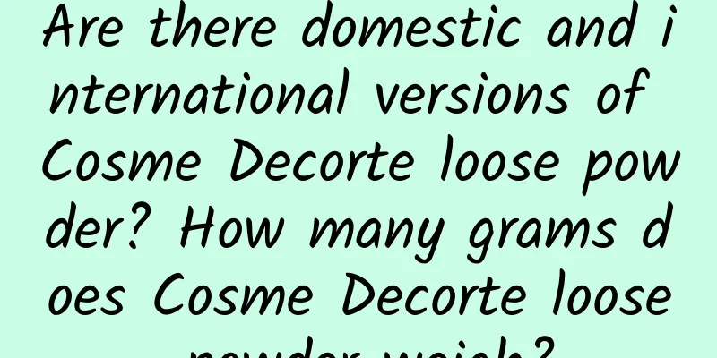 Are there domestic and international versions of Cosme Decorte loose powder? How many grams does Cosme Decorte loose powder weigh?